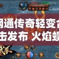 网通传奇轻变合击发布 火焰蜈蚣的复仇：网通轻变传奇探险之旅