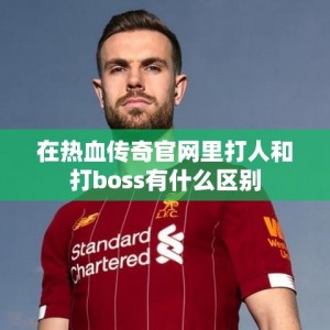 在热血传奇官网里打人和打boss有什么区别