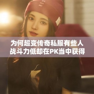 为何超变传奇私服有些人战斗力低却在PK当中获得胜利