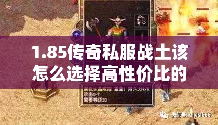 1.85传奇私服战土该怎么选择高性价比的武器装备