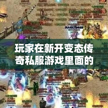 玩家在新开变态传奇私服游戏里面的新区会有什么作用呢？